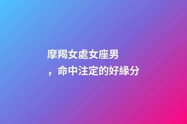 摩羯女處女座男，命中注定的好緣分-第1張-觀點-玄機派